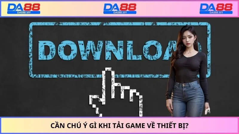 Cần chú ý gì khi tải game về thiết bị?