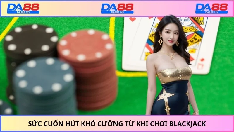 Sức cuốn hút khó cưỡng từ khi chơi blackjack